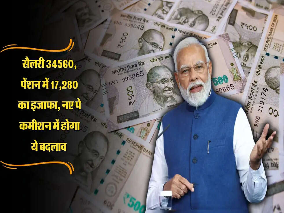 सैलरी 34560, पेंशन में 17,280 का इजाफा, नए पे कमीशन में होगा ये बदलाव 