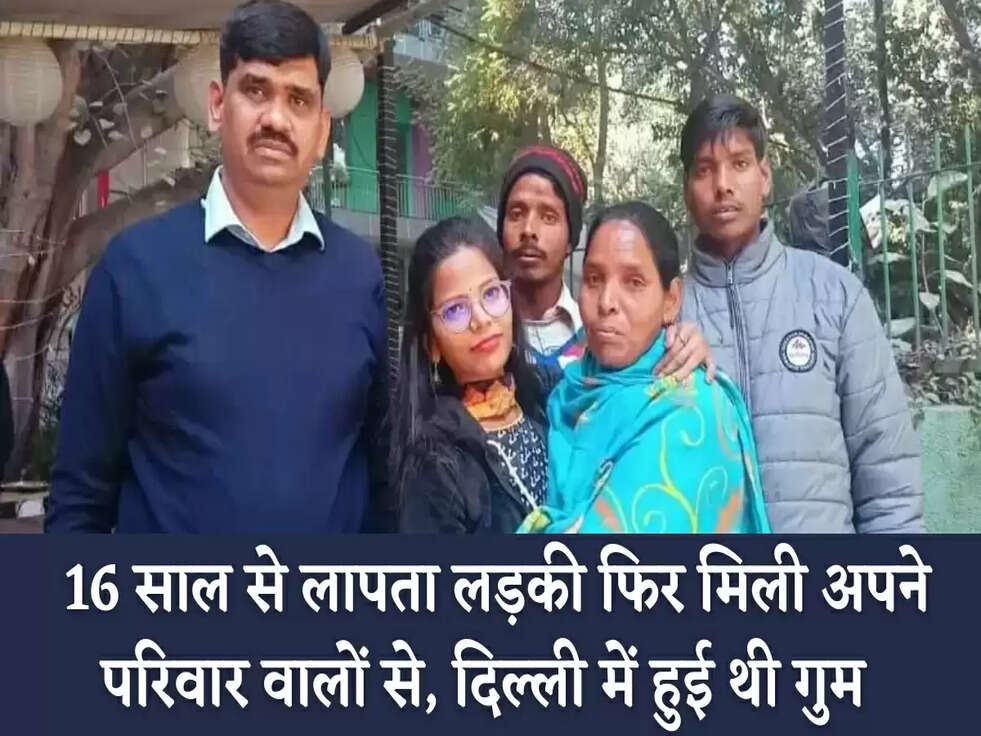 &nbsp;16 साल से लापता लड़की फिर मिली अपने परिवार वालों से, दिल्ली में हुई थी गुम&nbsp;
