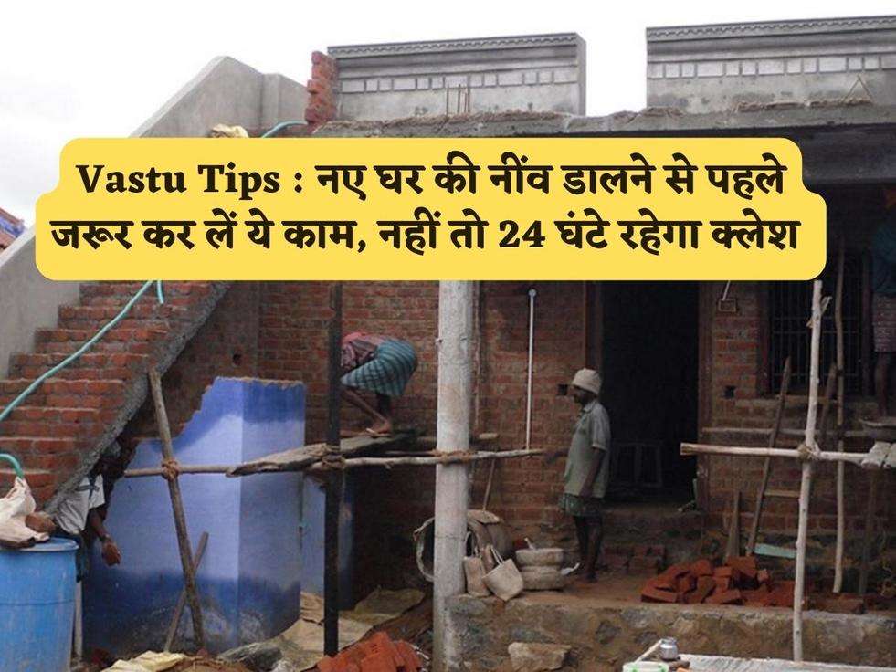 Vastu Tips : नए घर की नींव डालने से पहले जरूर कर लें ये काम, नहीं तो 24 घंटे रहेगा क्लेश 