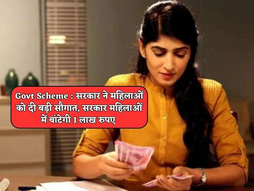 Govt Scheme : सरकार ने महिलाओं को दी बड़ी सौगात, सरकार महिलाओं में बांटेगी 1 लाख रुपए 