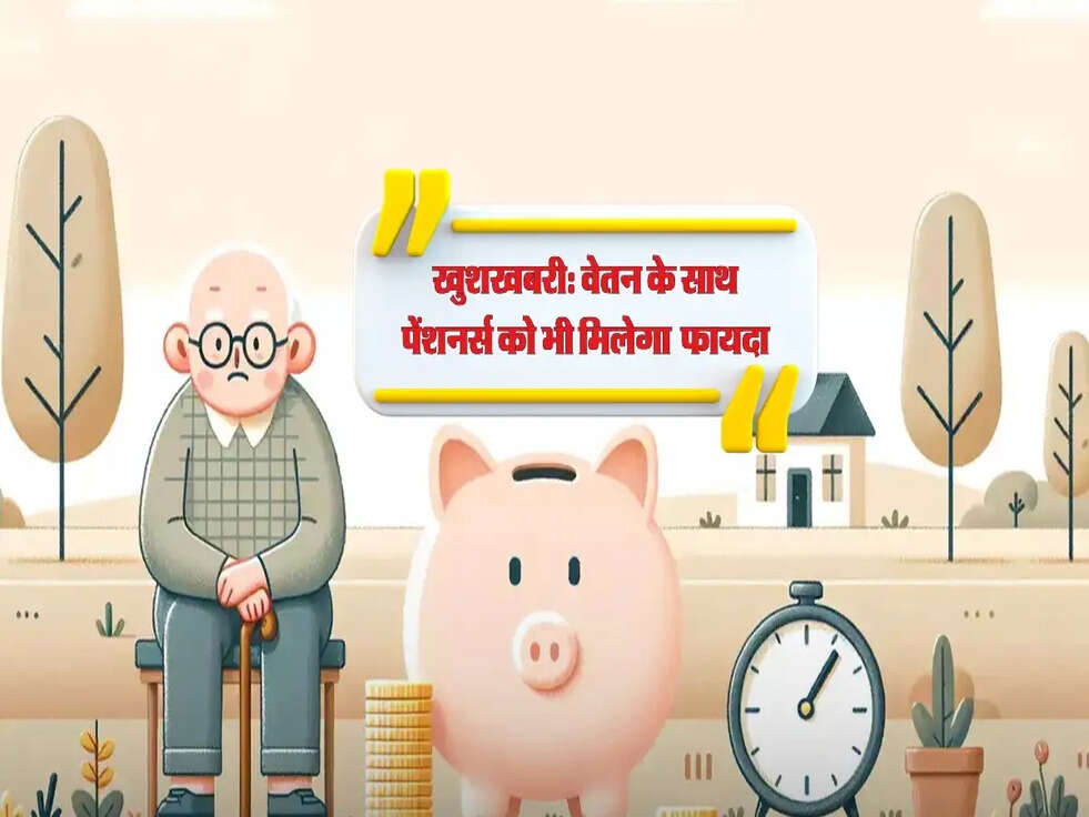 बुजुर्गों के लिए खुशखबरी: वेतन के साथ पेंशनर्स को भी मिलेगा खास फायदा