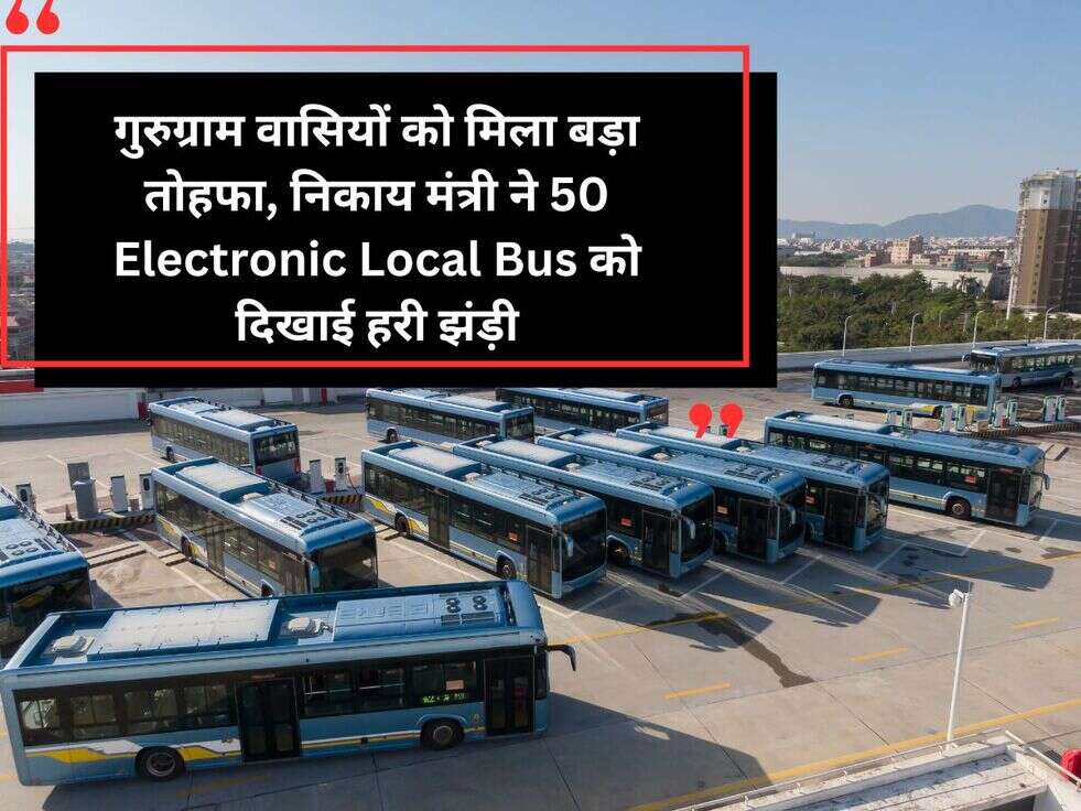 गुरुग्राम वासियों को मिला बड़ा तोहफा,&nbsp;निकाय मंत्री ने 50 Electronic Local Bus को दिखाई हरी झंड़ी
