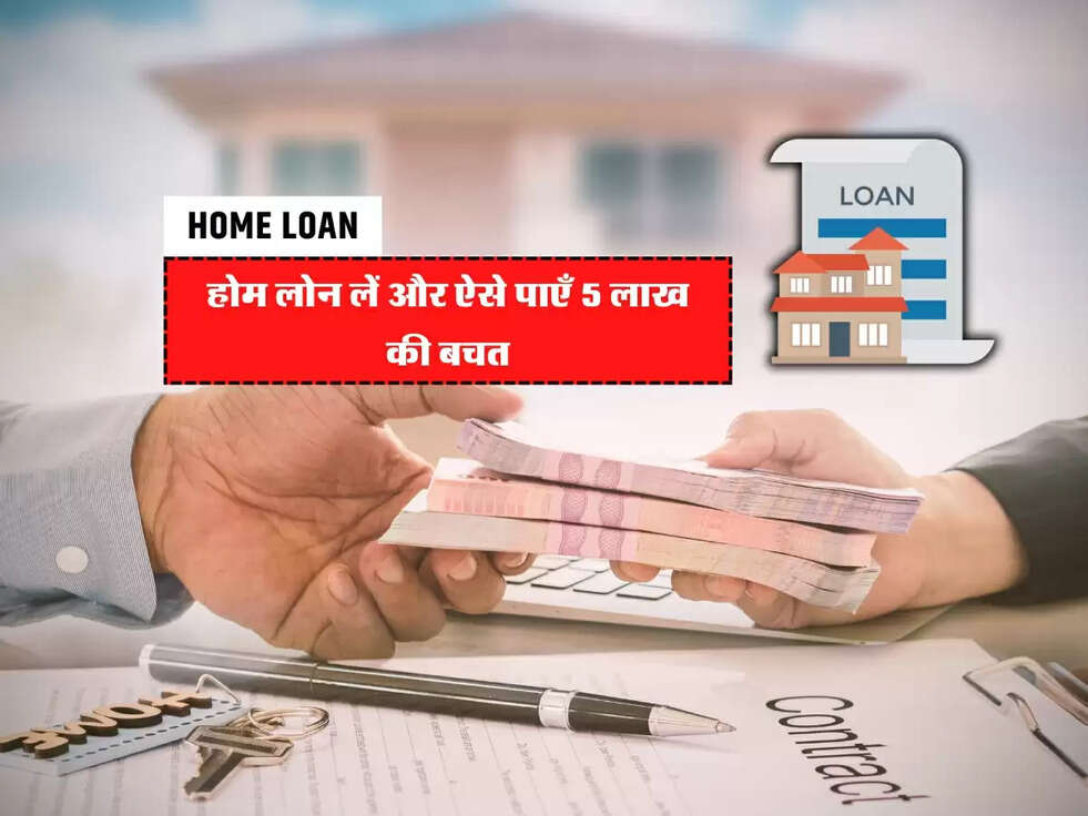 Home Loan : होम लोन लें और ऐसे पाएँ 5 लाख की बचत