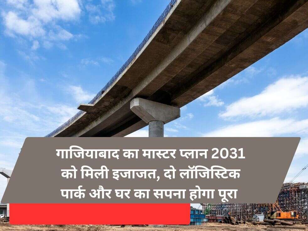 गाजियाबाद का मास्टर प्लान 2031 को मिली इजाजत,&nbsp;दो लॉजिस्टिक पार्क और घर का सपना होगा&nbsp;पूरा&nbsp;