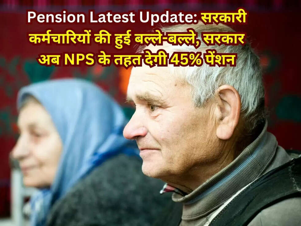 Pension Latest Update:&nbsp;सरकारी कर्मचारियों की हुई बल्ले-बल्ले, सरकार अब NPS के तहत देगी 45% पेंशन