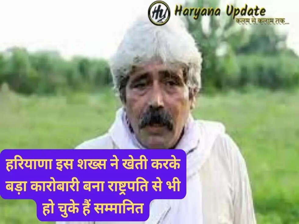 हरियाणा इस शख्स ने खेती करके बड़ा कारोबारी बना राष्ट्रपति से भी हो चुके हैं सम्मानित..