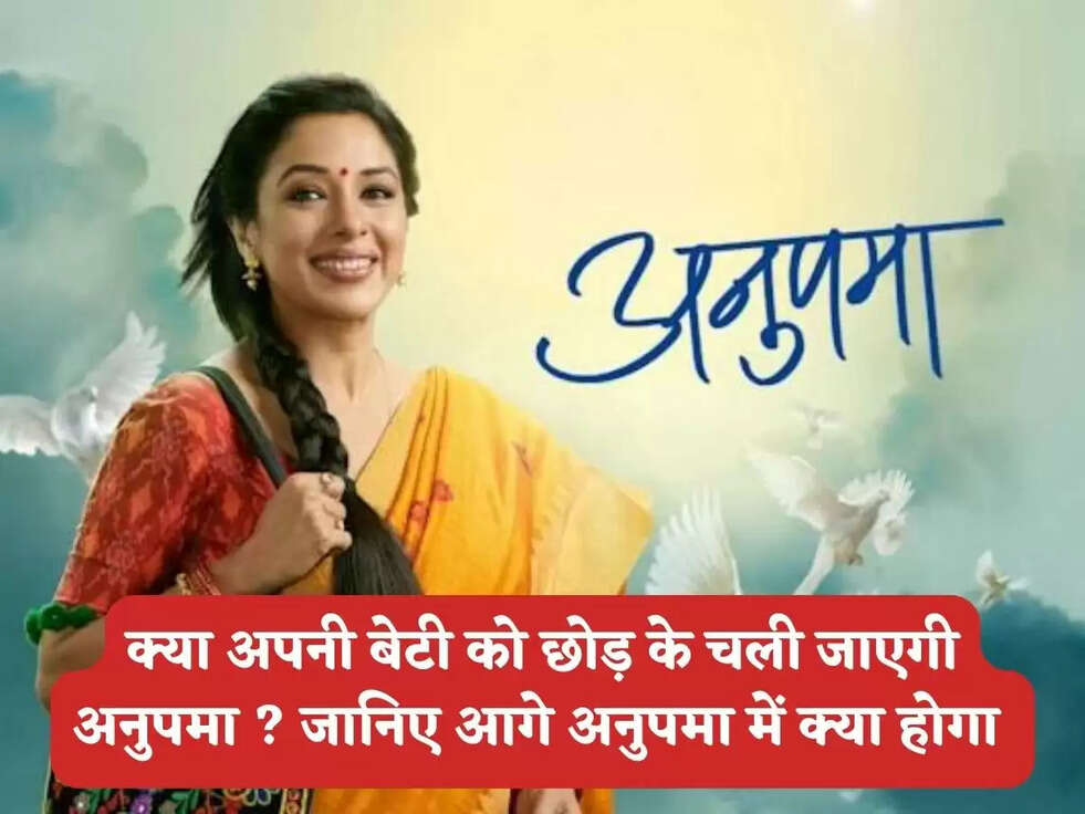 Anupama Upcoming Episode : क्या अपनी बेटी को छोड़ के चली जाएगी अनुपमा ? जानिए आगे अनुपमा में क्या होगा&nbsp;