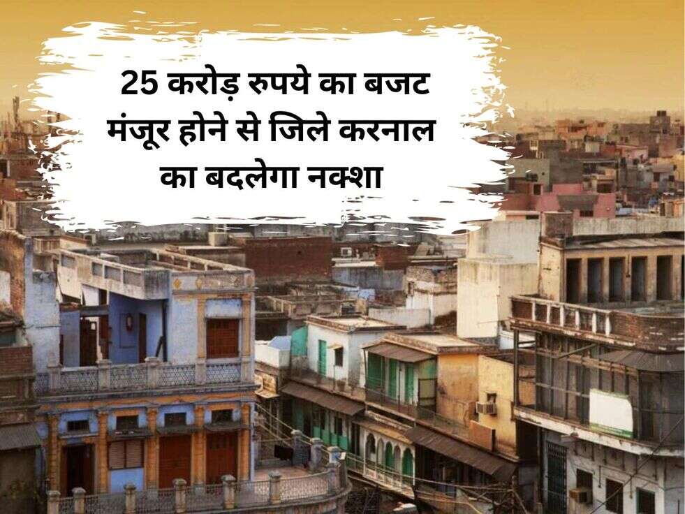 &nbsp;25 करोड़ रुपये का बजट मंजूर होने से जिले करनाल का बदलेगा नक्शा