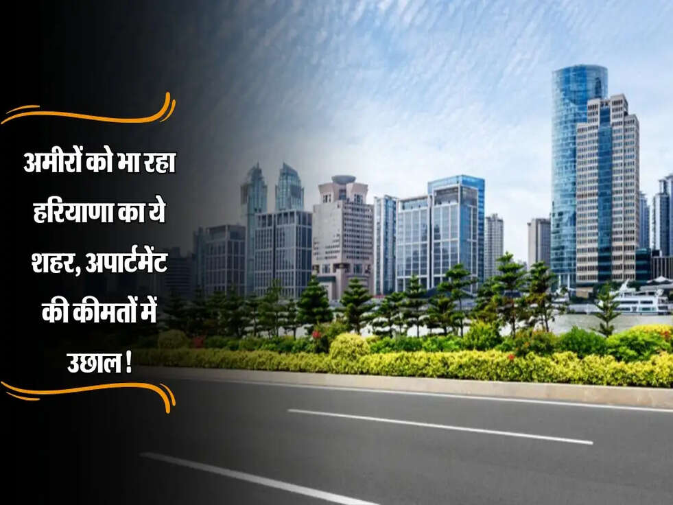 Haryana : अमीरों को भा रहा हरियाणा का ये शहर, लग्जरी अपार्टमेंट की कीमतों में उछाल!