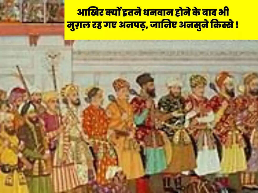 आखिर क्यों इतने धनवान होने के बाद भी मुग़ल रह गए अनपढ़, जानिए अनसुने किस्से !
