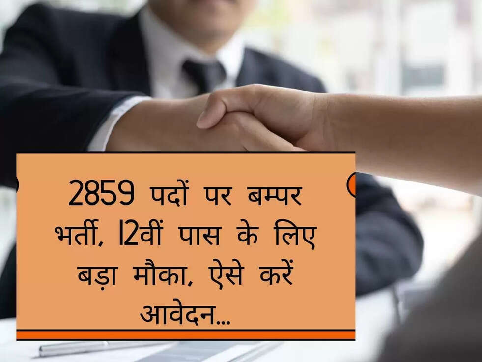 2859 पदों पर बम्पर भर्ती, 12वीं पास के लिए बड़ा मौका, ऐसे करें आवेदन...