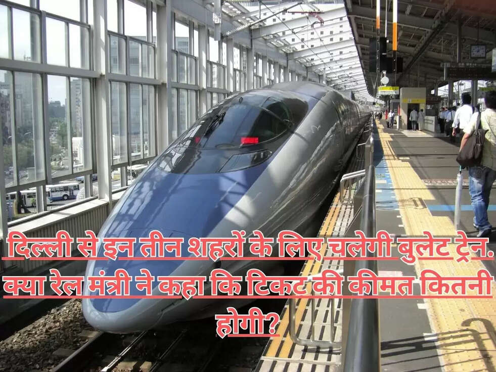 &nbsp;दिल्ली से इन तीन शहरों के लिए चलेगी बुलेट ट्रेन. क्या रेल मंत्री ने कहा कि टिकट की कीमत कितनी होगी?