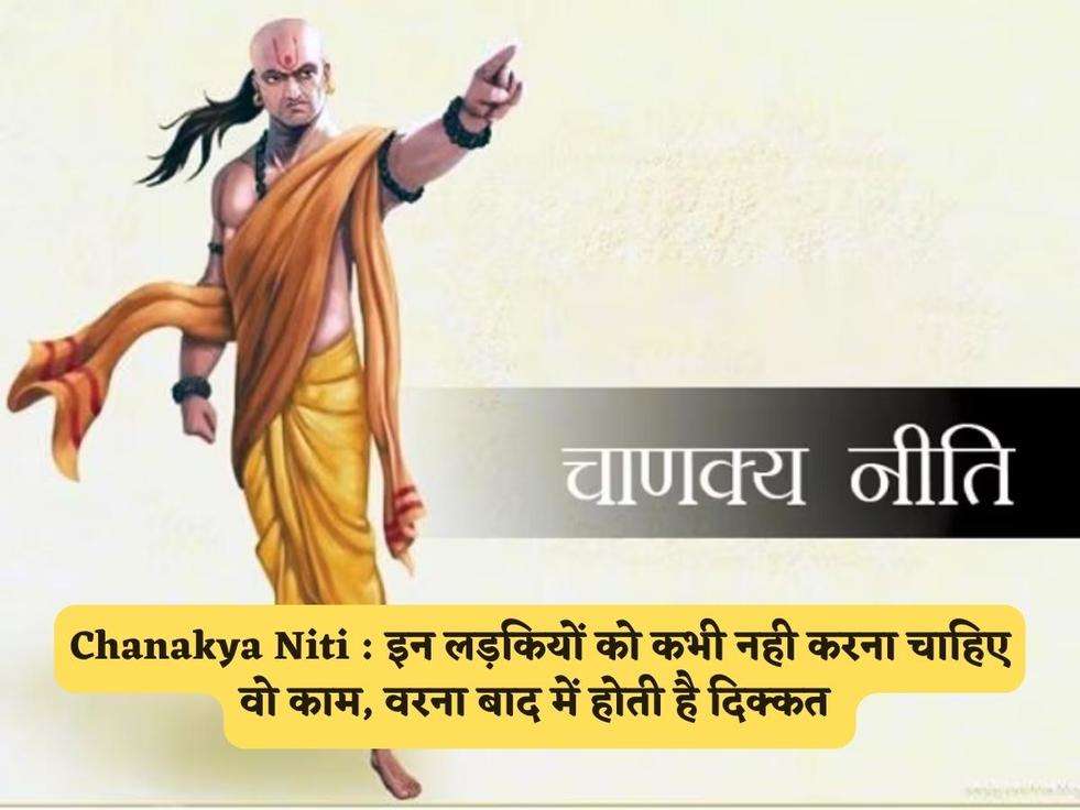 Chanakya Niti : इन लड़कियों को कभी नही करना चाहिए वो काम, वरना बाद में होती है दिक्कत 