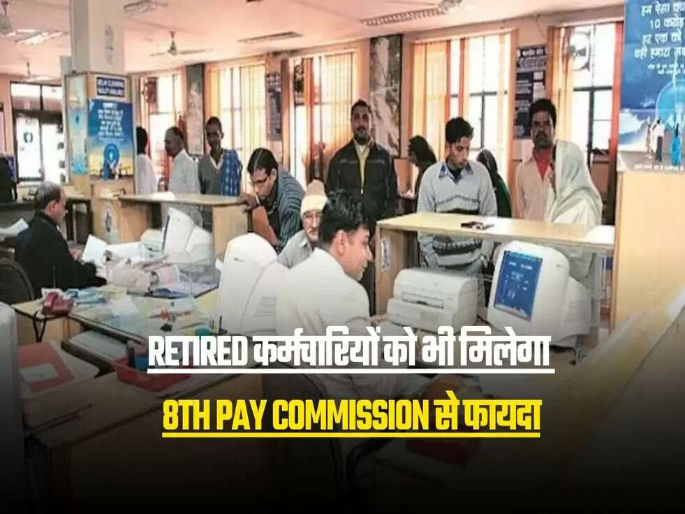 Retired कर्मचारियों को भी मिलेगा 8th Pay Commission से फायदा