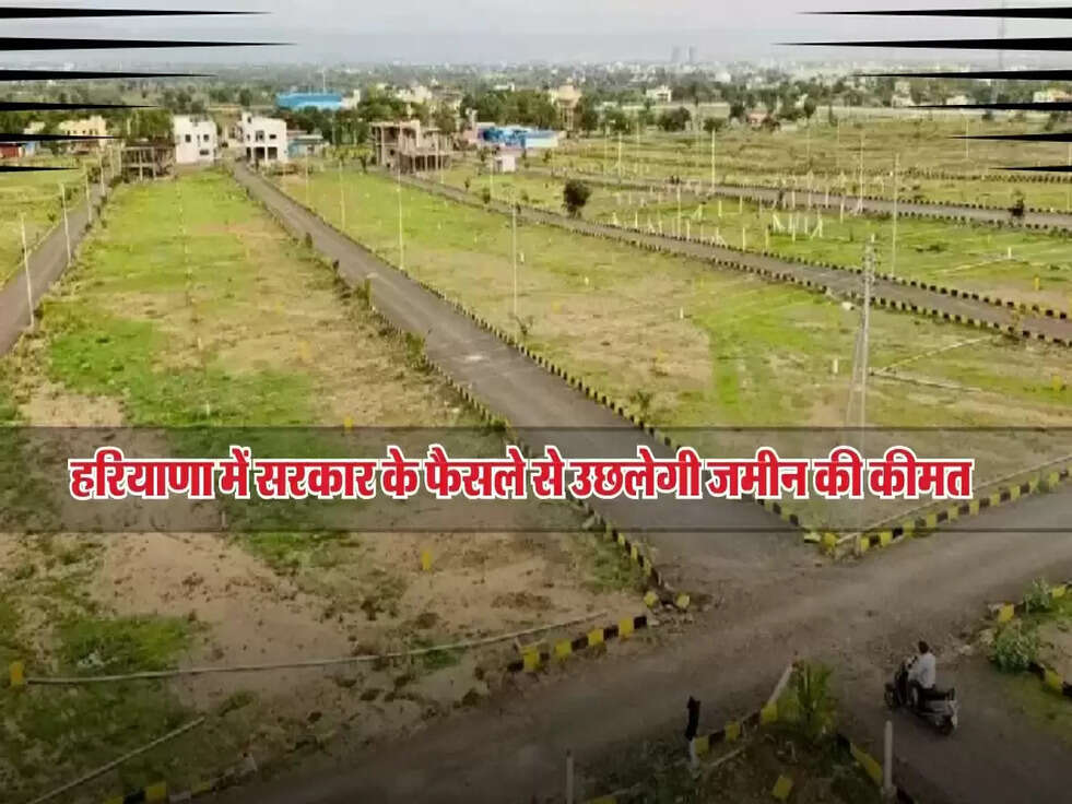 हरियाणा में सरकार के फैसले से उछलेगी जमीन की कीमत, जानें पूरा मामला!