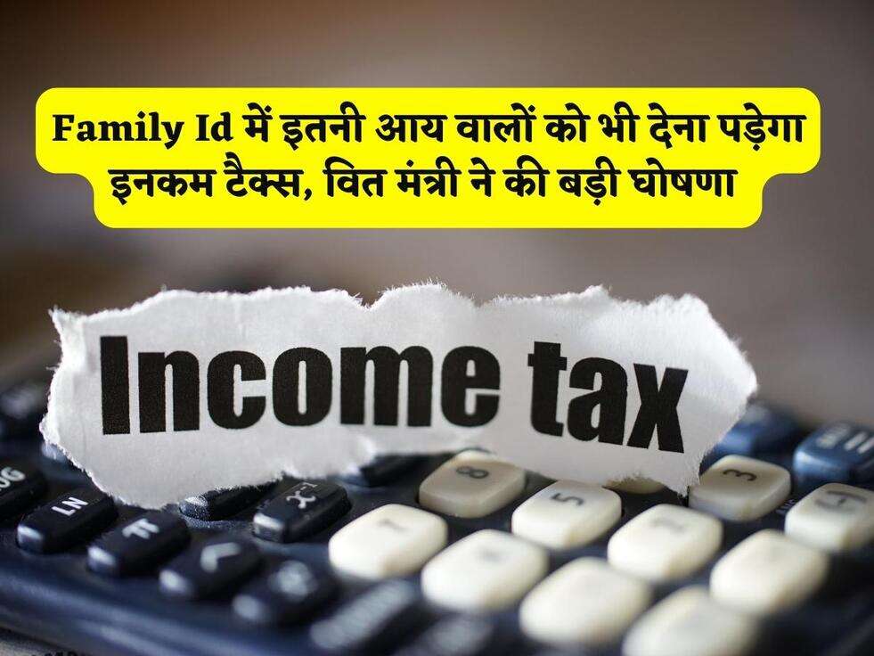 Income Tax : Family Id में इतनी आय वालों को भी देना पड़ेगा इनकम टैक्स, वित मंत्री ने की बड़ी घोषणा&nbsp;