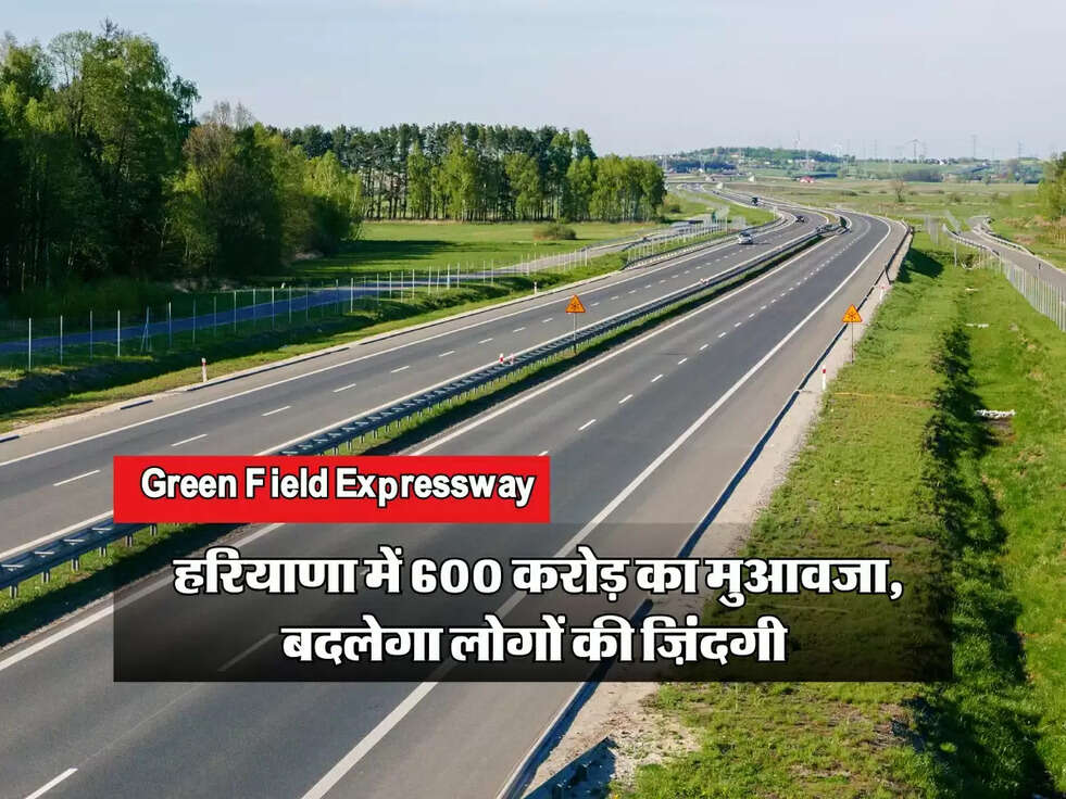 Green Field Expressway : हरियाणा में 600 करोड़ का मुआवजा, बदलेगा लोगों की ज़िंदगी&nbsp;