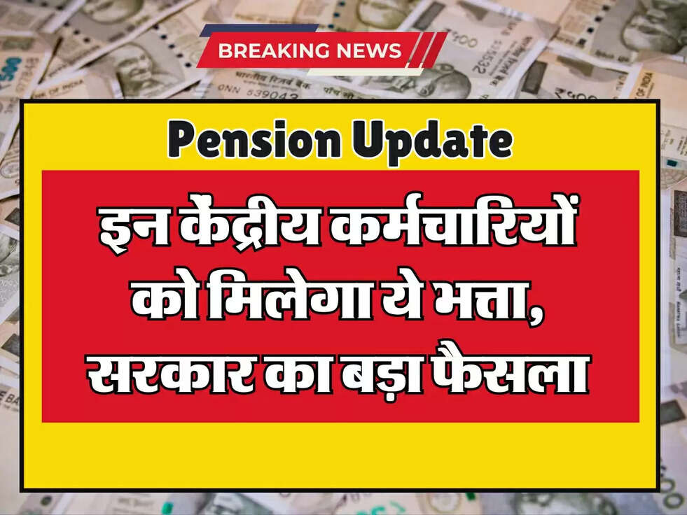 Pension Update: इन केंद्रीय कर्मचारियों को मिलेगा ये भत्ता, सरकार का बड़ा फैसला
