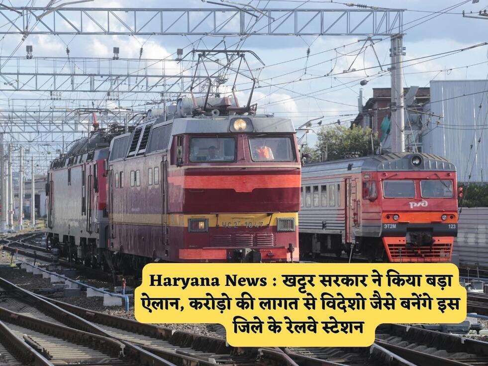 Haryana News : खट्टर सरकार ने किया बड़ा ऐलान, करोड़ो की लागत से विदेशो जैसे बनेंगे इस जिले के रेलवे स्टेशन 