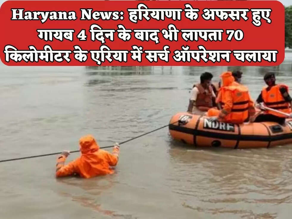 Haryana News: हरियाणा के अफसर हुए गायब 4 दिन के बाद भी लापता 70 किलोमीटर के एरिया में सर्च ऑपरेशन चलाया