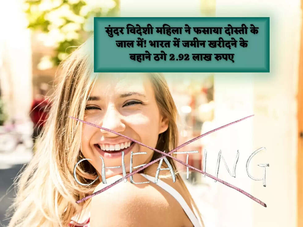 सुंदर विदेशी महिला ने फसाया दोस्ती के जाल में! भारत में जमीन खरीदने के बहाने ठगे 2.92 लाख रुपए