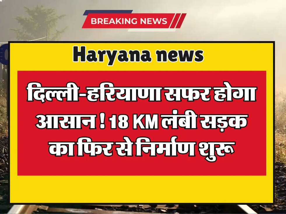 Haryana: दिल्ली-हरियाणा सफर होगा आसान! 18 KM लंबी सड़क का फिर से निर्माण शुरू, जानें डिटेल