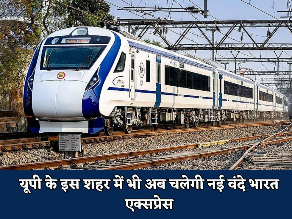 UP News : यूपी के इस शहर में भी अब चलेगी नई वंदे भारत एक्सप्रेस 