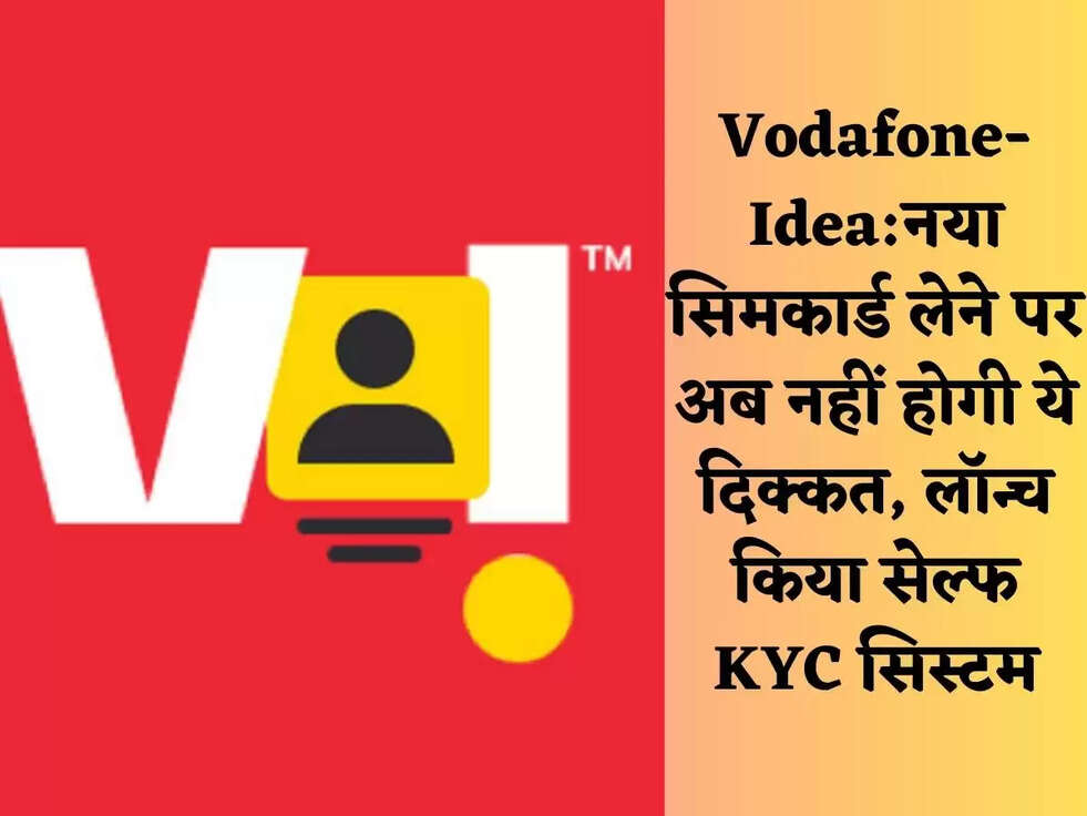 Vodafone-Idea:नया सिमकार्ड लेने पर अब नहीं होगी ये दिक्कत, लॉन्च किया सेल्फ KYC सिस्टम
