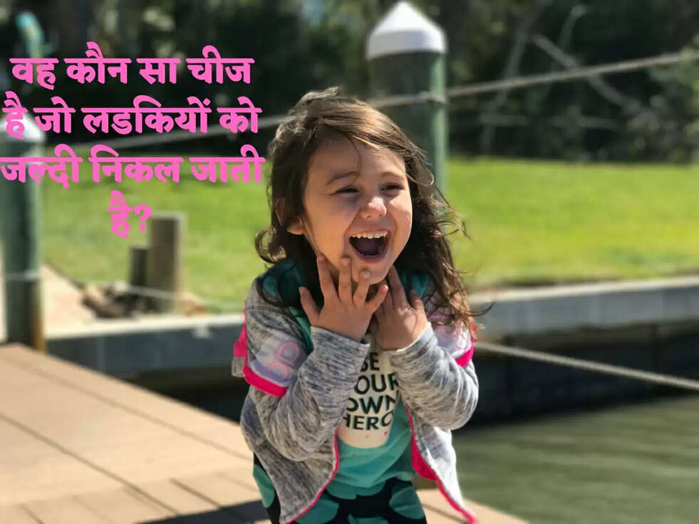 वह कौन सा चीज है जो लडकियों को जल्दी निकल जाती है?