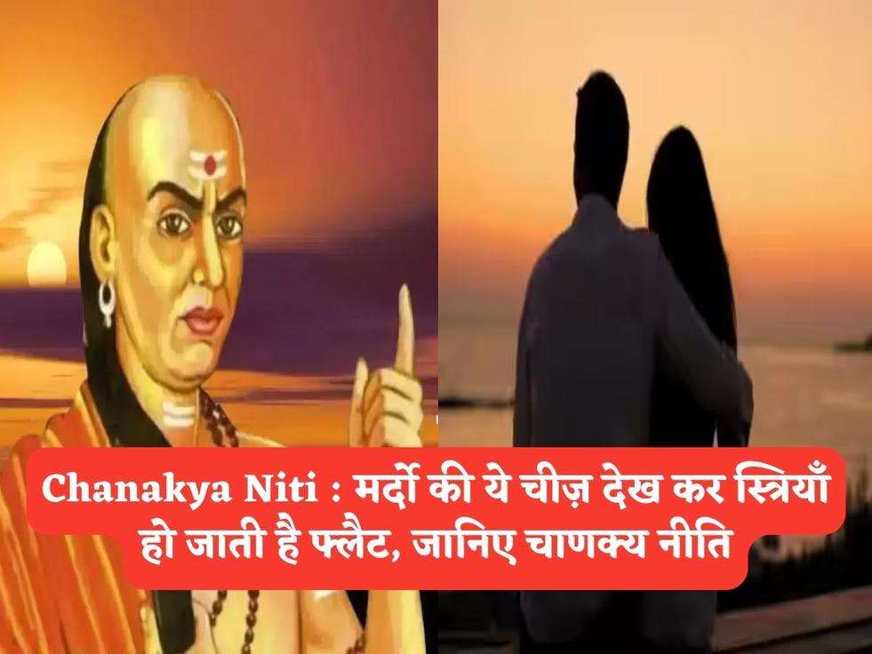 Chanakya Niti : मर्दो की ये चीज़ देख कर स्त्रियाँ हो जाती है फ्लैट, जानिए चाणक्य नीति
