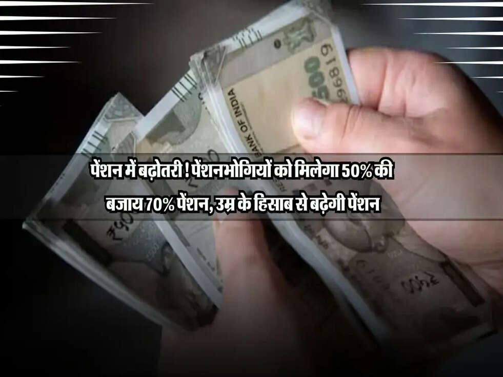 पेंशन में बढ़ोतरी! पेंशनभोगियों को मिलेगा 50% की बजाय 70% पेंशन, उम्र के हिसाब से बढ़ेगी पेंशन