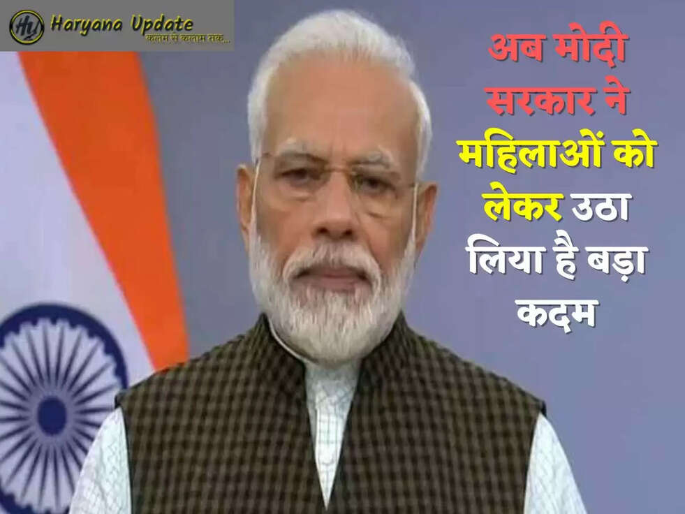 अब मोदी सरकार ने महिलाओं को लेकर उठा लिया है बड़ा कदम