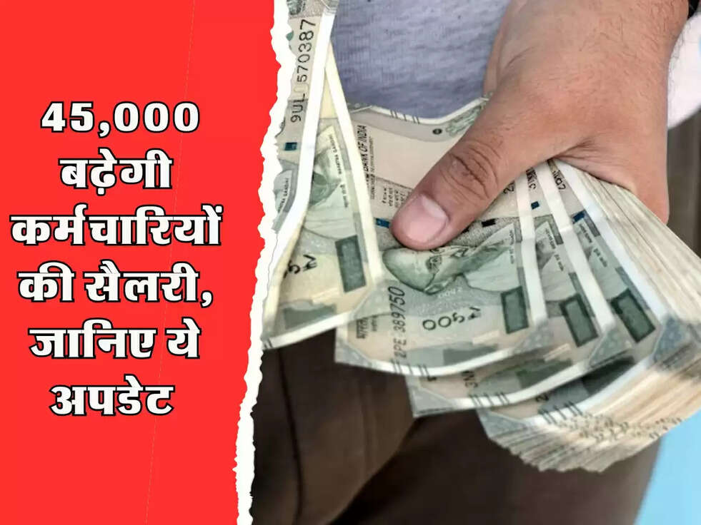 DA Hike : 45,000 बढ़ेगी कर्मचारियों की सैलरी, जानिए ये अपडेट 