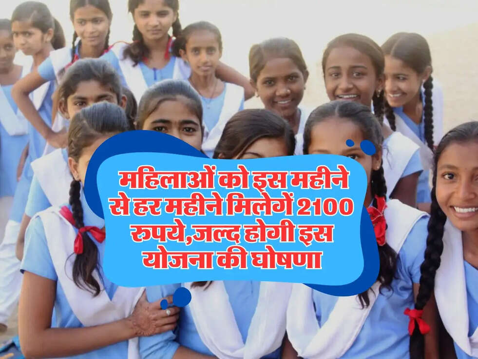  महिलाओं को इस महीने से हर महीने मिलेगें 2100 रुपये,जल्द होगी इस योजना की घोषणा