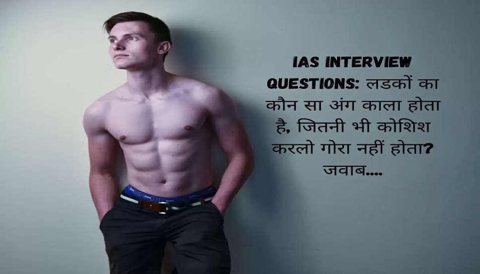 IAS Interview Questions: लडकों का कौन सा अंग काला होता है, जितनी भी कोशिश करलो गोरा नहीं होता? जवाब....