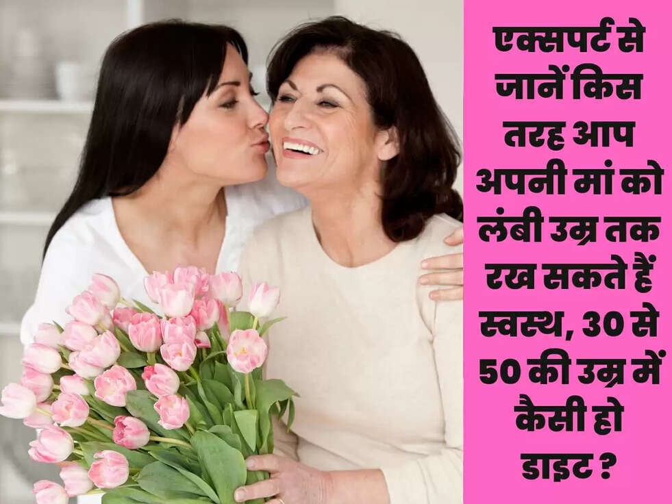 एक्सपर्ट से जानें किस तरह आप अपनी मां को लंबी उम्र तक रख सकते हैं स्वस्थ, 30 से 50 की उम्र में कैसी हो डाइट ?