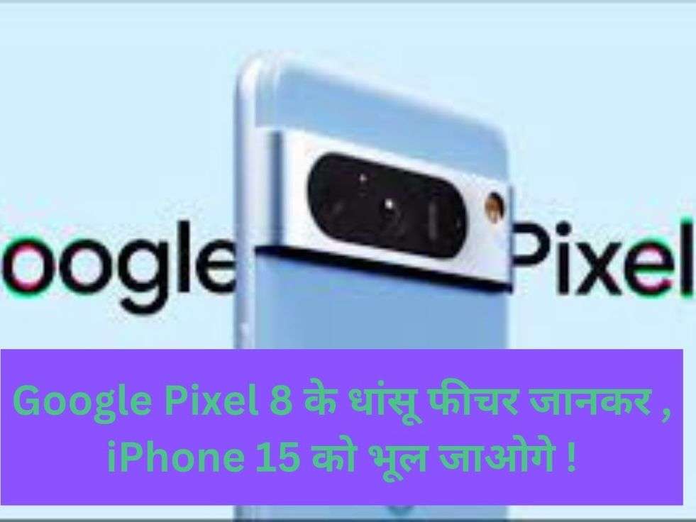 Google Pixel 8 :  Google Pixel 8 के धांसू फीचर जानकर , iPhone 15 को भूल जाओगे !