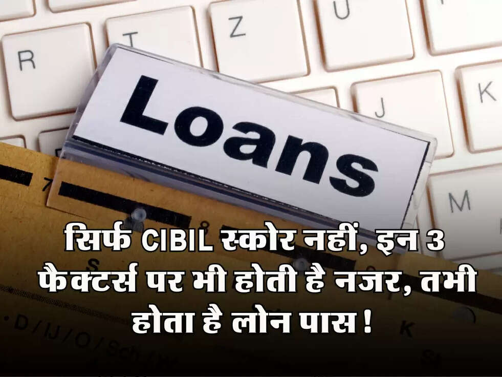 Loan Approval: सिर्फ CIBIL स्कोर नहीं, इन 3 फैक्टर्स पर भी होती है नजर, तभी होता है लोन पास!