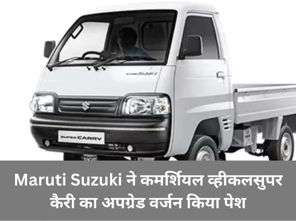 Maruti Suzuki ने कमर्शियल व्हीकलसुपर कैरी का अपग्रेड&nbsp;वर्जन किया पेश