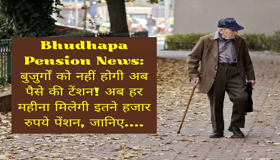 Bhudhapa Pension News: बुजुर्गों को नहीं होगी अब पैसे की टेंशन! अब हर महीना मिलेगी इतने हजार रुपये पेंशन, जानिए....