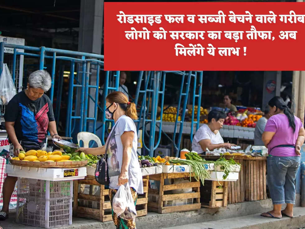 रोडसाइड फल व सब्जी बेचने वाले गरीब लोगो को सरकार का बड़ा तौफा, अब मिलेंगे ये लाभ !