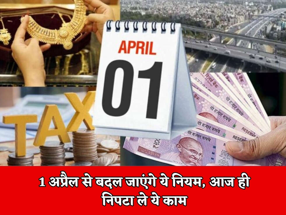 1 April Rules Changed : 1 अप्रैल से बदल जाएंगे ये नियम, आज ही निपटा ले ये काम 