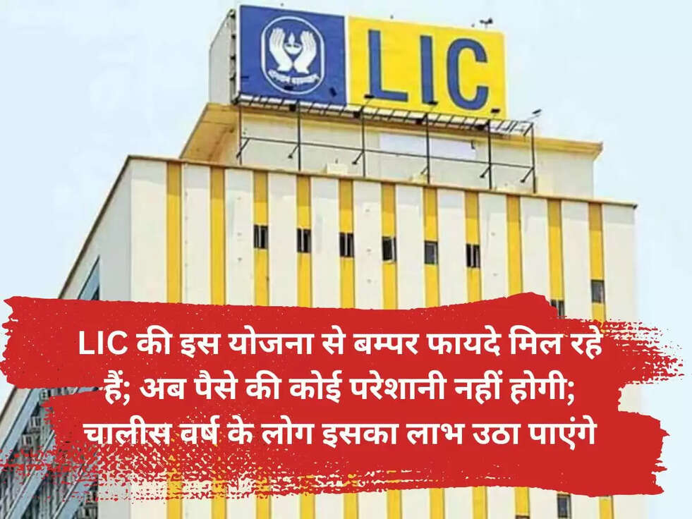 LIC की इस योजना से बम्पर फायदे मिल रहे हैं; अब पैसे की कोई परेशानी नहीं होगी; चालीस वर्ष के लोग इसका लाभ उठा पाएंगे