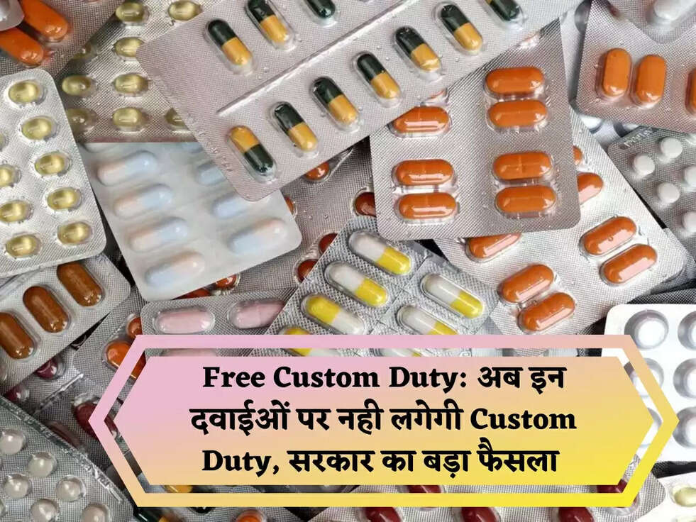 Free Custom Duty: अब इन दवाईओं पर नही लगेगी Custom Duty, सरकार का बड़ा फैसला&nbsp;