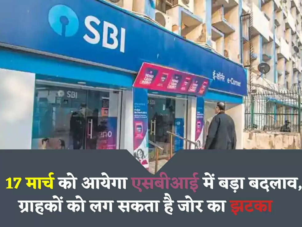 SBI: 17 मार्च को आयेगा एसबीआई में बड़ा बदलाव, ग्राहकों को लग सकता है जोर का झटका     