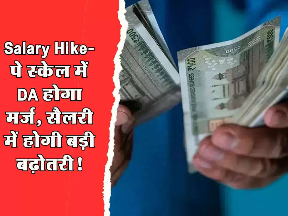 Salary Hike: पे स्केल में DA होगा मर्ज, सैलरी में होगी बड़ी बढ़ोतरी!a