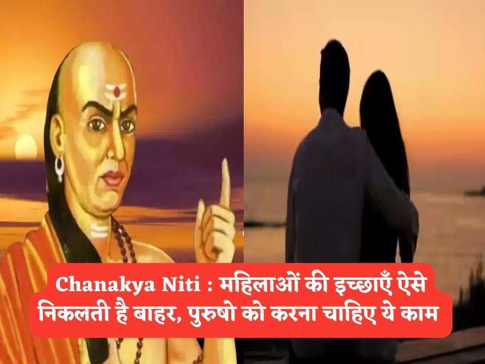 Chanakya Niti : महिलाओं की इच्छाएँ ऐसे निकलती है बाहर, पुरुषो को करना चाहिए ये काम 