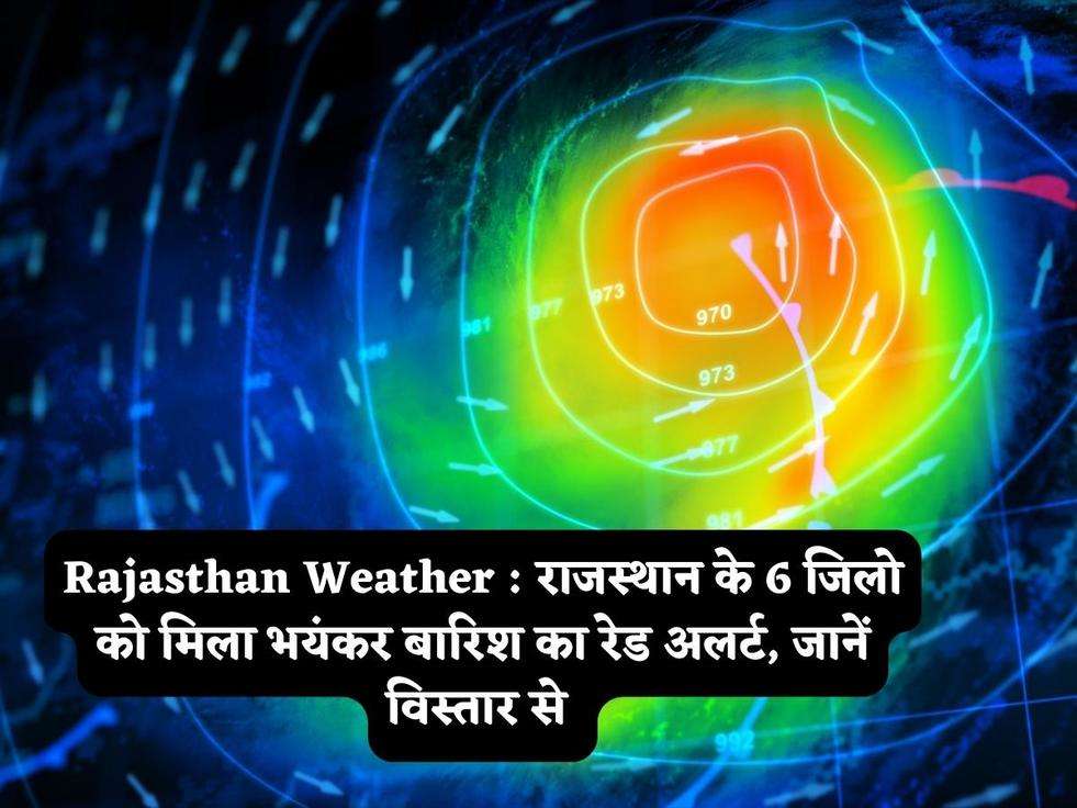 Rajasthan Weather : राजस्थान के 6 जिलो को मिला भयंकर बारिश का रेड अलर्ट, जानें विस्तार से 