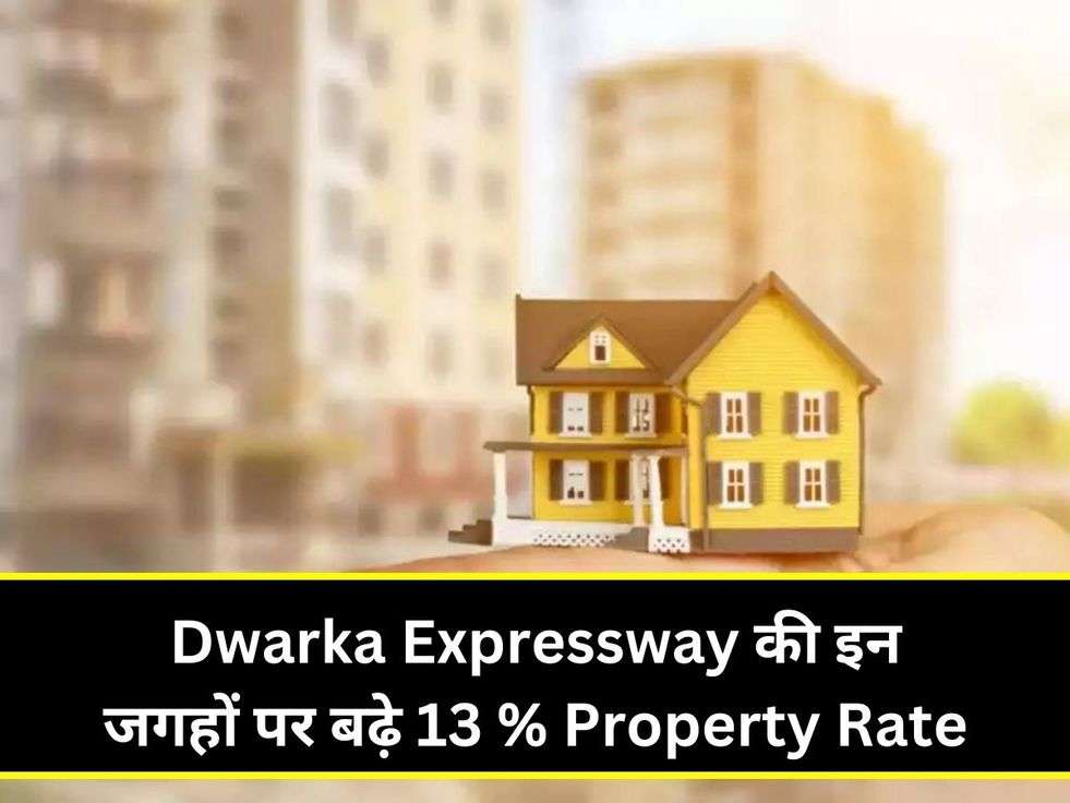 Dwarka Expressway की इन जगहों पर बढ़े 13 % Property Rate