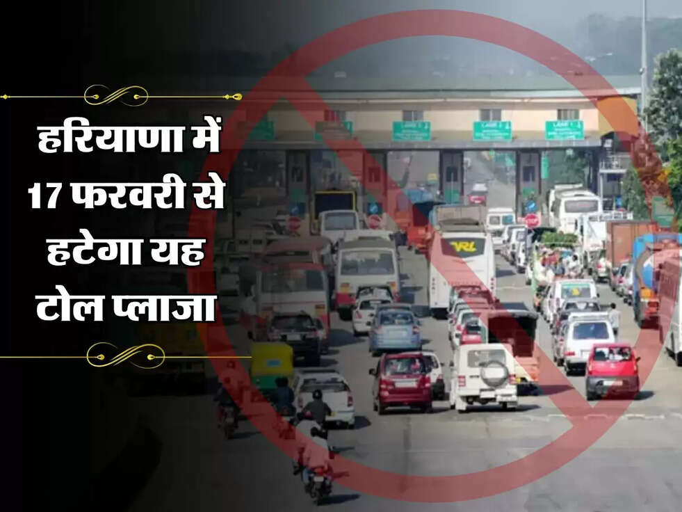 Good News : हरियाणा में 17 फरवरी से हटेगा यह टोल प्लाजा